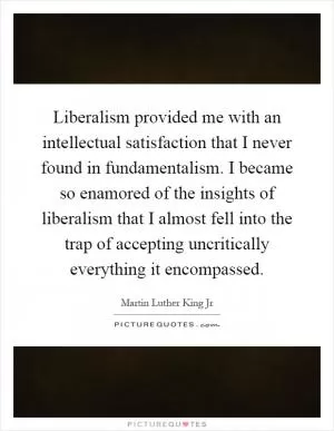 Liberalism provided me with an intellectual satisfaction that I never found in fundamentalism. I became so enamored of the insights of liberalism that I almost fell into the trap of accepting uncritically everything it encompassed Picture Quote #1