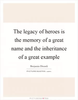 The legacy of heroes is the memory of a great name and the inheritance of a great example Picture Quote #1