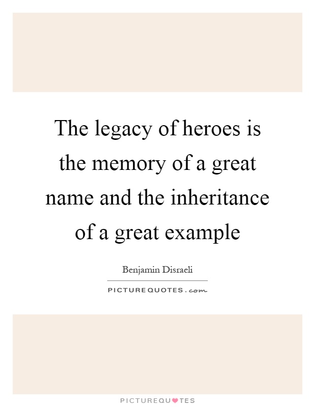 The legacy of heroes is the memory of a great name and the inheritance of a great example Picture Quote #1