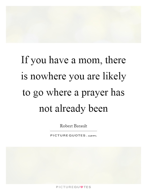 If you have a mom, there is nowhere you are likely to go where a prayer has not already been Picture Quote #1