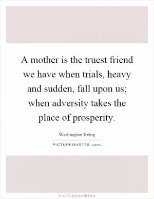A mother is the truest friend we have when trials, heavy and sudden, fall upon us; when adversity takes the place of prosperity Picture Quote #1