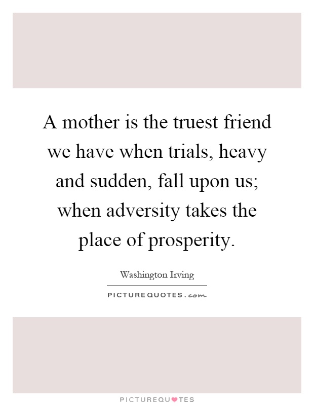 A mother is the truest friend we have when trials, heavy and sudden, fall upon us; when adversity takes the place of prosperity Picture Quote #1