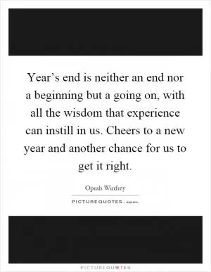 Year’s end is neither an end nor a beginning but a going on, with all the wisdom that experience can instill in us. Cheers to a new year and another chance for us to get it right Picture Quote #1