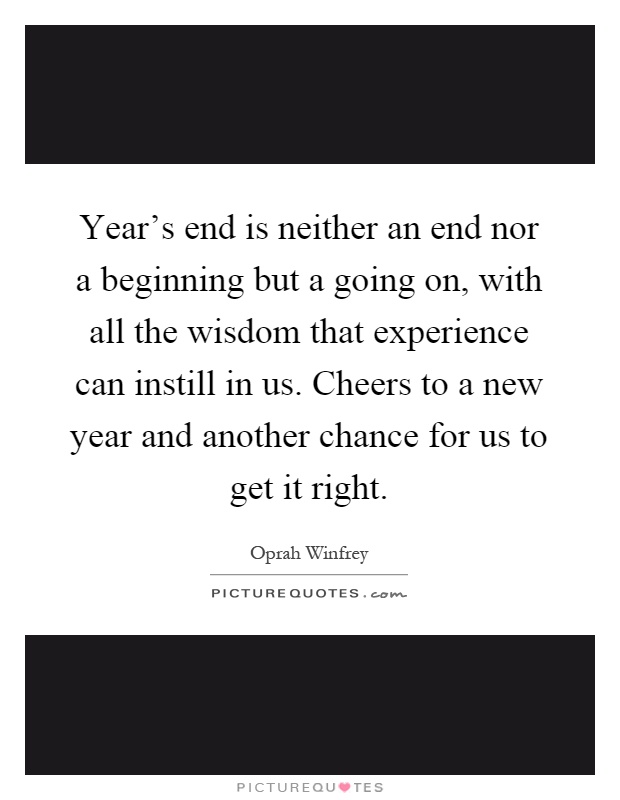 Year's end is neither an end nor a beginning but a going on, with all the wisdom that experience can instill in us. Cheers to a new year and another chance for us to get it right Picture Quote #1