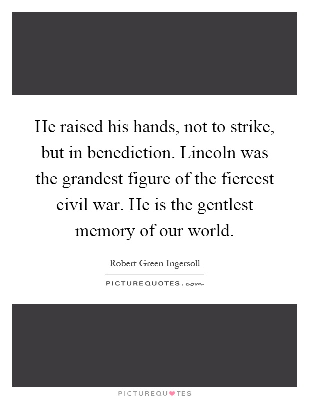He raised his hands, not to strike, but in benediction. Lincoln was the grandest figure of the fiercest civil war. He is the gentlest memory of our world Picture Quote #1