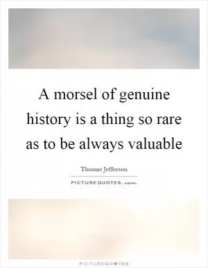 A morsel of genuine history is a thing so rare as to be always valuable Picture Quote #1