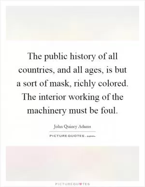 The public history of all countries, and all ages, is but a sort of mask, richly colored. The interior working of the machinery must be foul Picture Quote #1