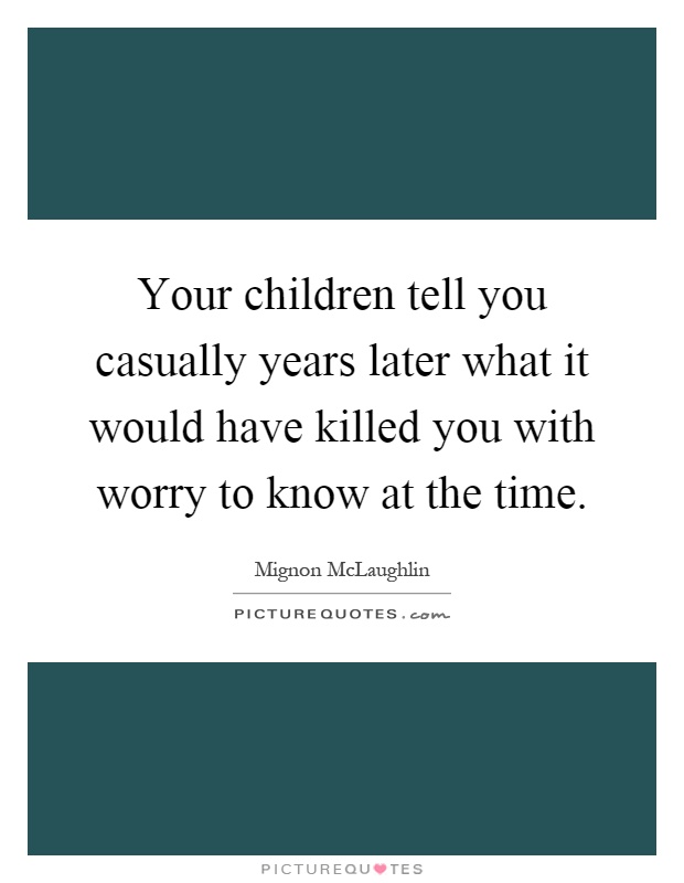 Your children tell you casually years later what it would have killed you with worry to know at the time Picture Quote #1
