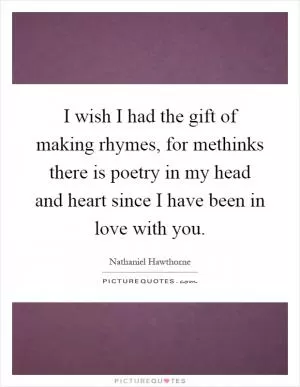 I wish I had the gift of making rhymes, for methinks there is poetry in my head and heart since I have been in love with you Picture Quote #1