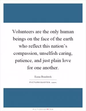Volunteers are the only human beings on the face of the earth who reflect this nation’s compassion, unselfish caring, patience, and just plain love for one another Picture Quote #1