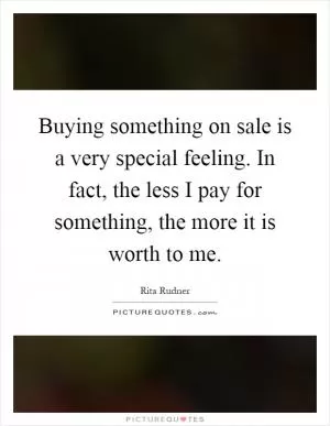 Buying something on sale is a very special feeling. In fact, the less I pay for something, the more it is worth to me Picture Quote #1