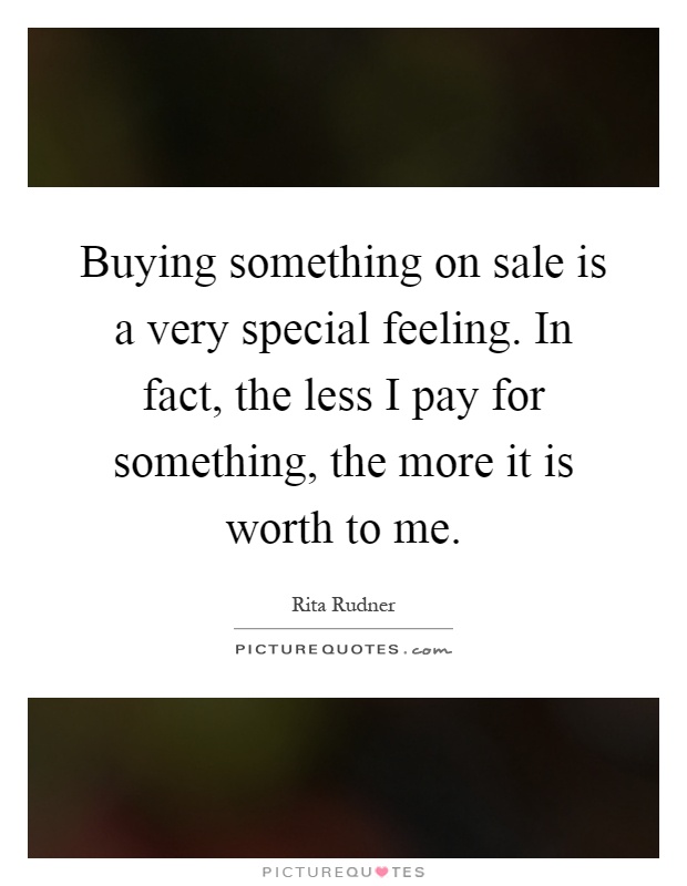 Buying something on sale is a very special feeling. In fact, the less I pay for something, the more it is worth to me Picture Quote #1