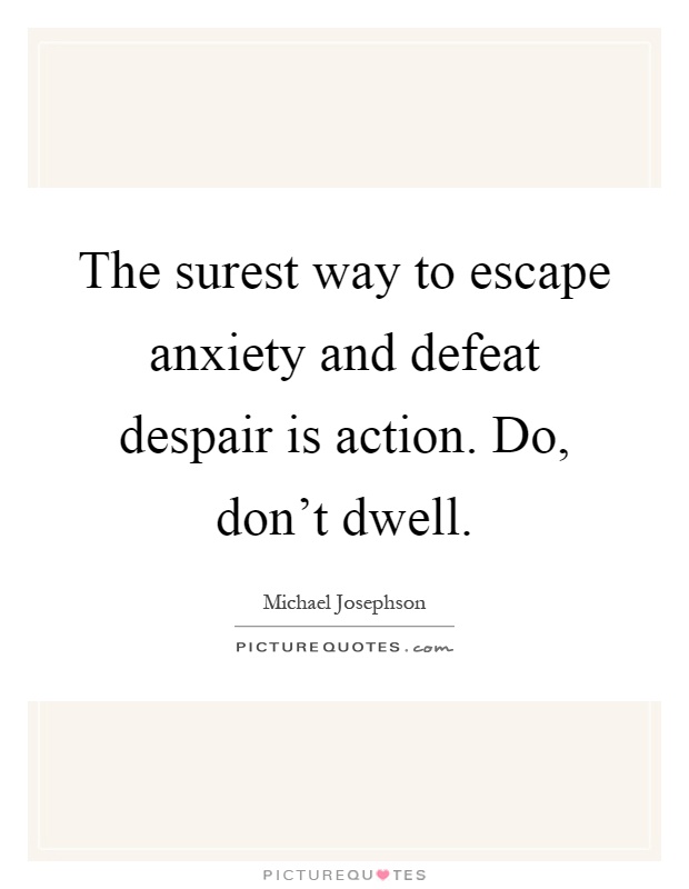 The surest way to escape anxiety and defeat despair is action. Do, don't dwell Picture Quote #1