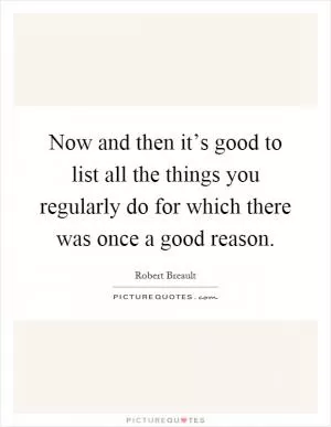 Now and then it’s good to list all the things you regularly do for which there was once a good reason Picture Quote #1