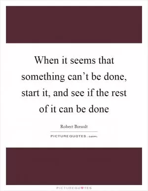 When it seems that something can’t be done, start it, and see if the rest of it can be done Picture Quote #1