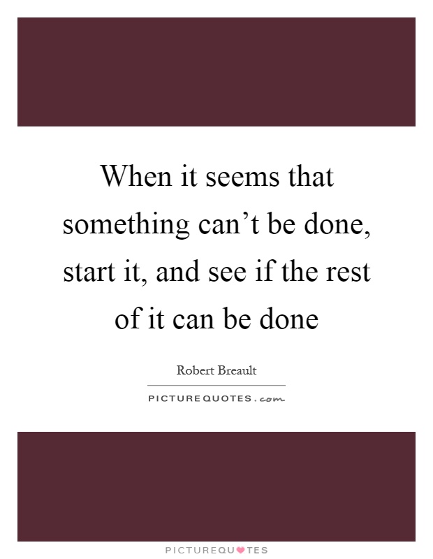 When it seems that something can't be done, start it, and see if the rest of it can be done Picture Quote #1