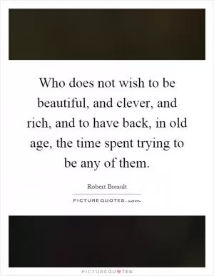 Who does not wish to be beautiful, and clever, and rich, and to have back, in old age, the time spent trying to be any of them Picture Quote #1