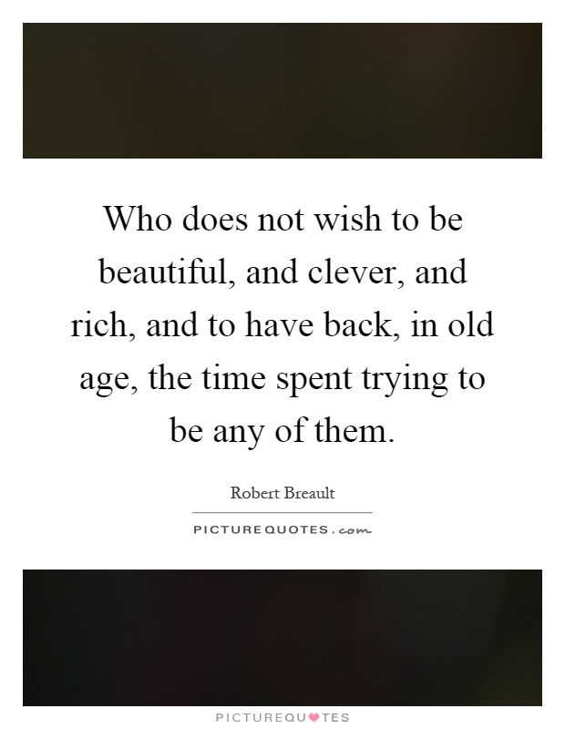 Who does not wish to be beautiful, and clever, and rich, and to have back, in old age, the time spent trying to be any of them Picture Quote #1