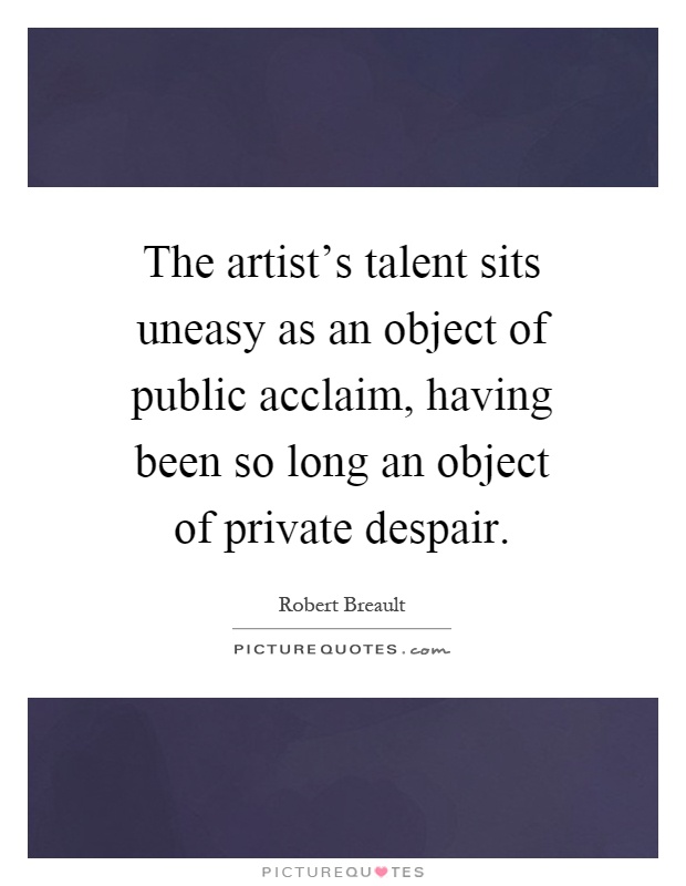 The artist's talent sits uneasy as an object of public acclaim, having been so long an object of private despair Picture Quote #1