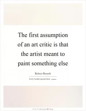The first assumption of an art critic is that the artist meant to paint something else Picture Quote #1