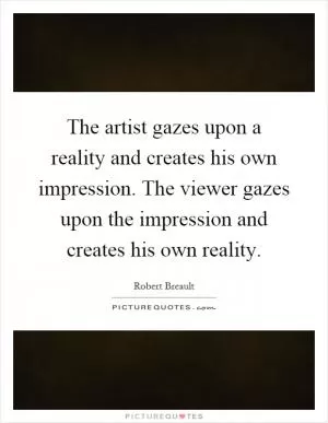 The artist gazes upon a reality and creates his own impression. The viewer gazes upon the impression and creates his own reality Picture Quote #1