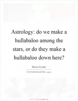 Astrology: do we make a hullabaloo among the stars, or do they make a hullabaloo down here? Picture Quote #1