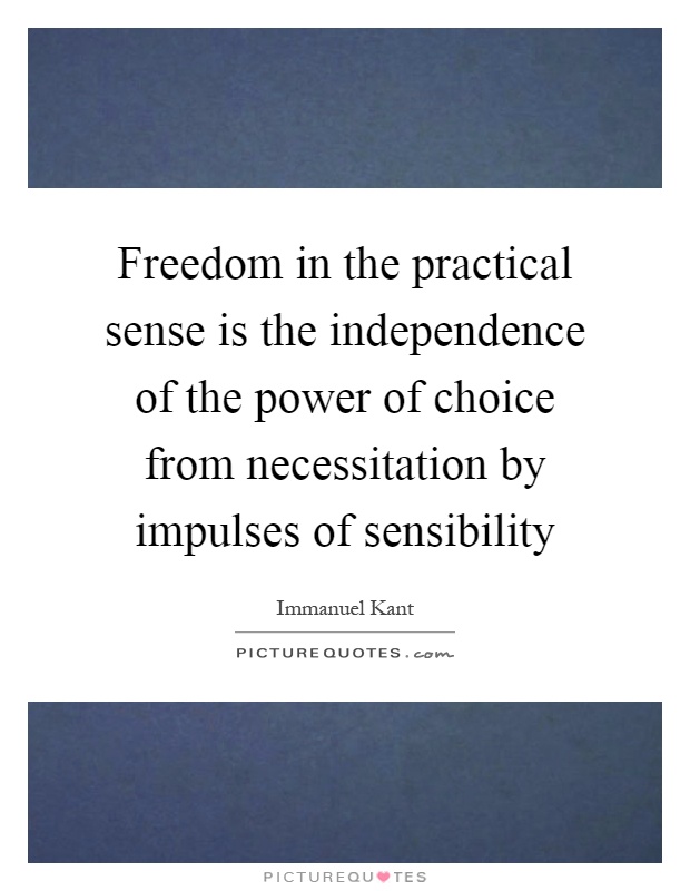 Freedom in the practical sense is the independence of the power of choice from necessitation by impulses of sensibility Picture Quote #1
