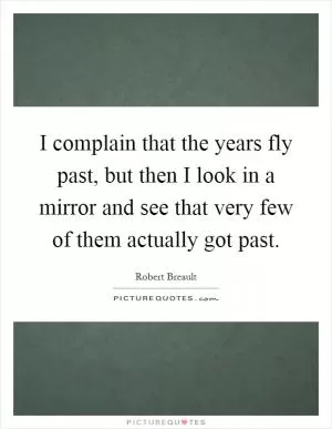 I complain that the years fly past, but then I look in a mirror and see that very few of them actually got past Picture Quote #1