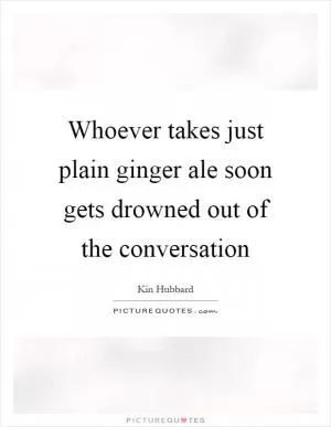 Whoever takes just plain ginger ale soon gets drowned out of the conversation Picture Quote #1