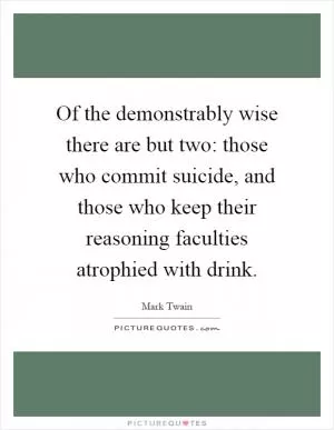 Of the demonstrably wise there are but two: those who commit suicide, and those who keep their reasoning faculties atrophied with drink Picture Quote #1