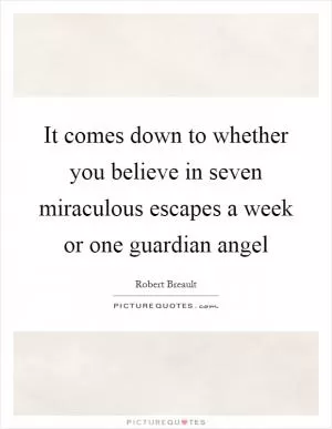 It comes down to whether you believe in seven miraculous escapes a week or one guardian angel Picture Quote #1
