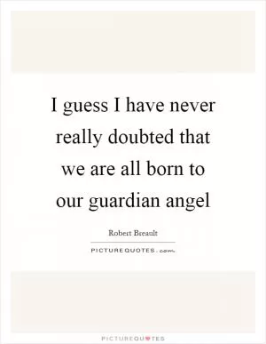 I guess I have never really doubted that we are all born to our guardian angel Picture Quote #1