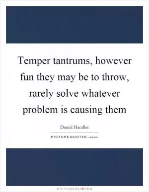 Temper tantrums, however fun they may be to throw, rarely solve whatever problem is causing them Picture Quote #1