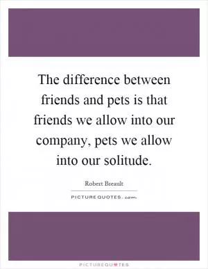 The difference between friends and pets is that friends we allow into our company, pets we allow into our solitude Picture Quote #1