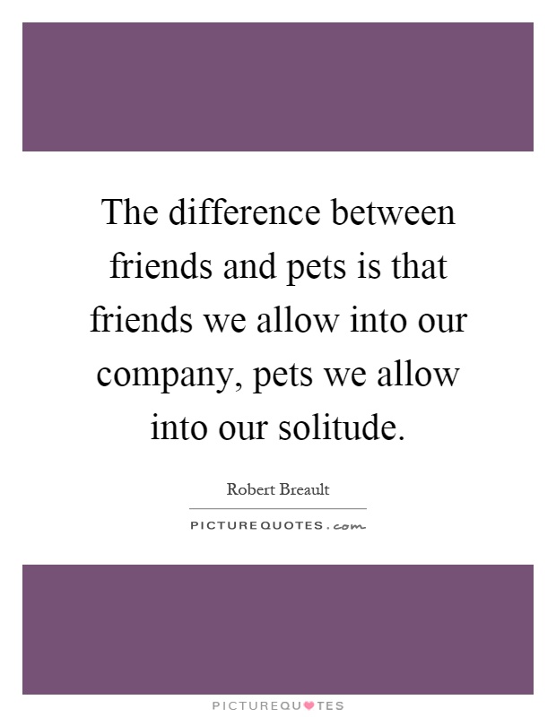 The difference between friends and pets is that friends we allow into our company, pets we allow into our solitude Picture Quote #1