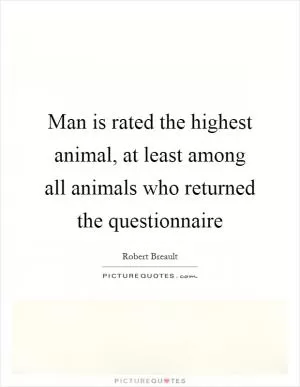 Man is rated the highest animal, at least among all animals who returned the questionnaire Picture Quote #1
