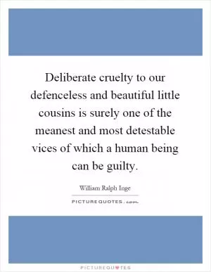 Deliberate cruelty to our defenceless and beautiful little cousins is surely one of the meanest and most detestable vices of which a human being can be guilty Picture Quote #1
