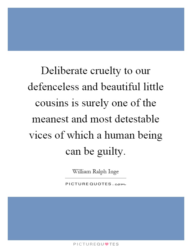 Deliberate cruelty to our defenceless and beautiful little cousins is surely one of the meanest and most detestable vices of which a human being can be guilty Picture Quote #1