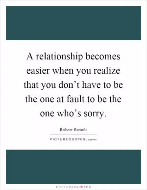 A relationship becomes easier when you realize that you don’t have to be the one at fault to be the one who’s sorry Picture Quote #1