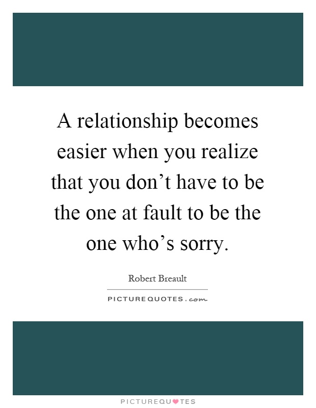 A relationship becomes easier when you realize that you don't have to be the one at fault to be the one who's sorry Picture Quote #1
