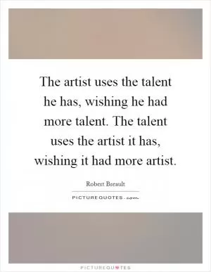 The artist uses the talent he has, wishing he had more talent. The talent uses the artist it has, wishing it had more artist Picture Quote #1
