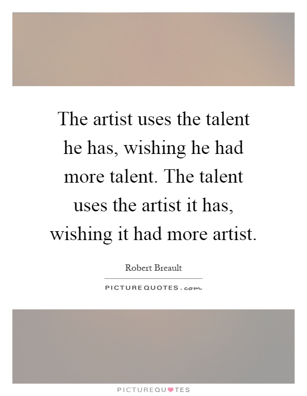 The artist uses the talent he has, wishing he had more talent. The talent uses the artist it has, wishing it had more artist Picture Quote #1