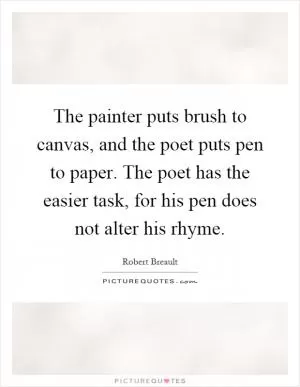 The painter puts brush to canvas, and the poet puts pen to paper. The poet has the easier task, for his pen does not alter his rhyme Picture Quote #1