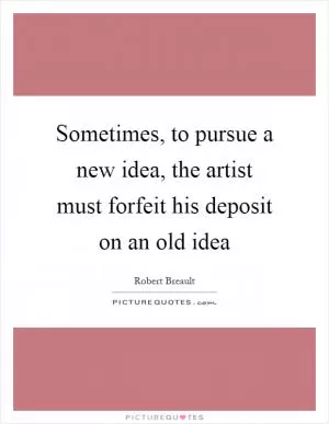 Sometimes, to pursue a new idea, the artist must forfeit his deposit on an old idea Picture Quote #1
