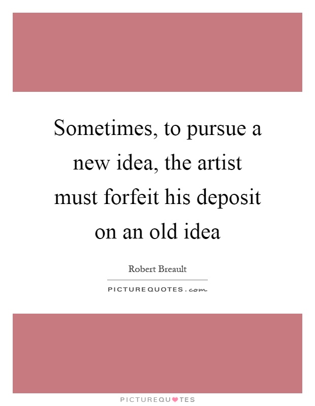 Sometimes, to pursue a new idea, the artist must forfeit his deposit on an old idea Picture Quote #1