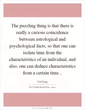 The puzzling thing is that there is really a curious coincidence between astrological and psychological facts, so that one can isolate time from the characteristics of an individual, and also, one can deduce characteristics from a certain time Picture Quote #1