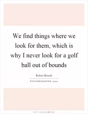 We find things where we look for them, which is why I never look for a golf ball out of bounds Picture Quote #1
