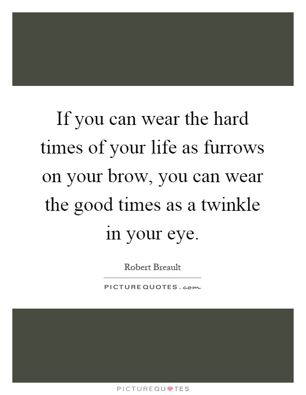 If you can wear the hard times of your life as furrows on your brow, you can wear the good times as a twinkle in your eye Picture Quote #1