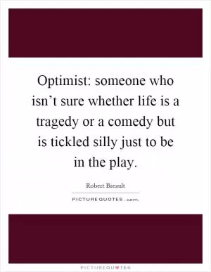 Optimist: someone who isn’t sure whether life is a tragedy or a comedy but is tickled silly just to be in the play Picture Quote #1