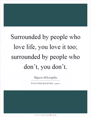 Surrounded by people who love life, you love it too; surrounded by people who don’t, you don’t Picture Quote #1